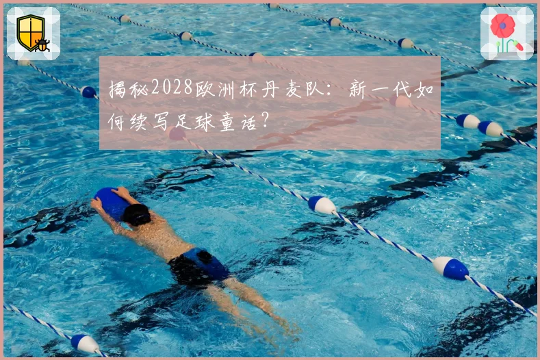 揭秘2028欧洲杯丹麦队：新一代如何续写足球童话？