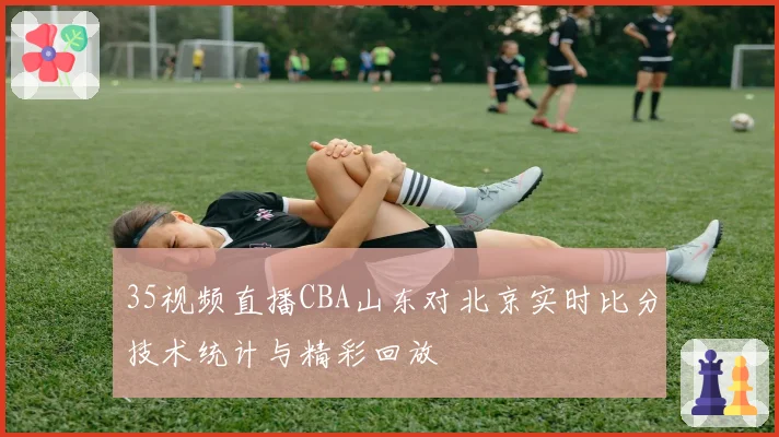 35视频直播CBA山东对北京实时比分技术统计与精彩回放