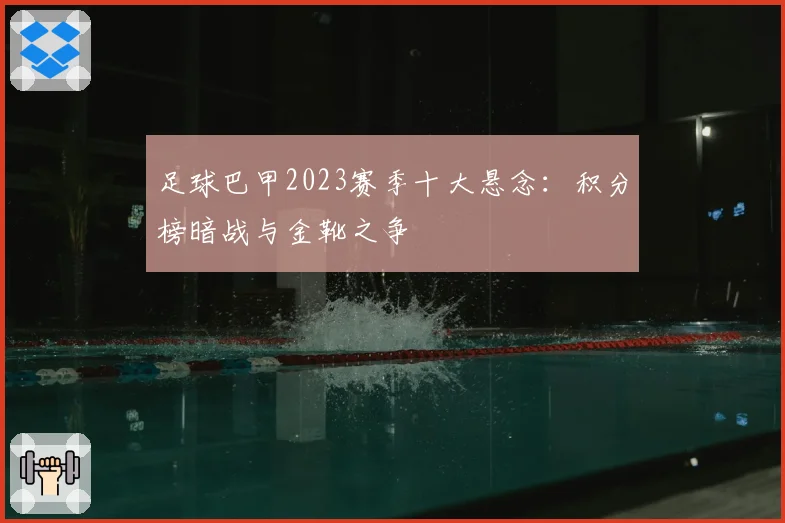 足球巴甲2023赛季十大悬念：积分榜暗战与金靴之争