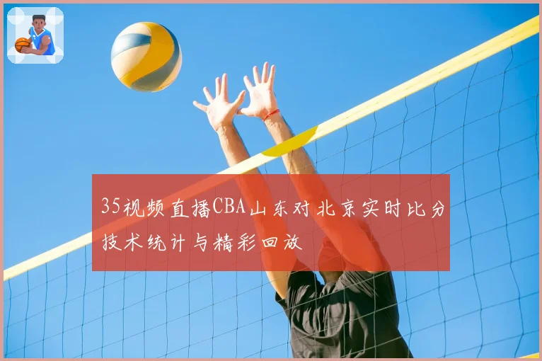 35视频直播CBA山东对北京实时比分技术统计与精彩回放