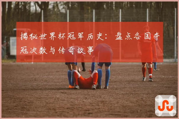 揭秘世界杯冠军历史：盘点各国夺冠次数与传奇故事