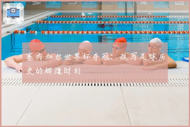 塞内加尔世界杯夺冠：改写足球历史的辉煌时刻