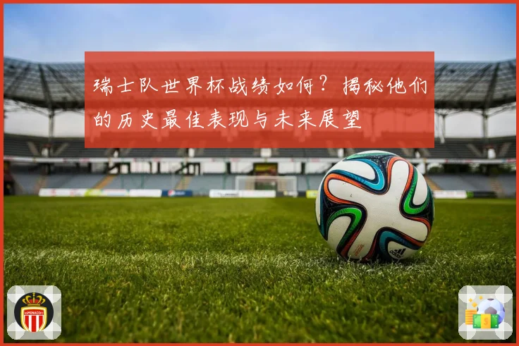 瑞士队世界杯战绩如何?揭秘他们的历史最佳表现与未来展望