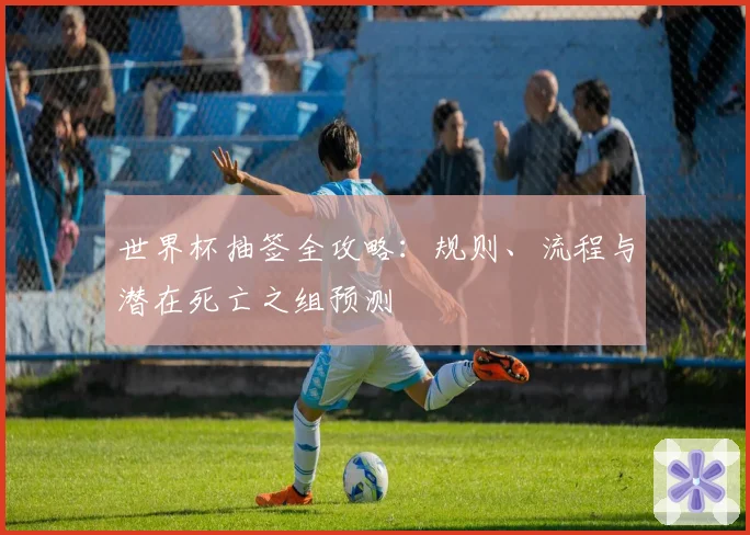世界杯抽签全攻略：规则、流程与潜在死亡之组预测