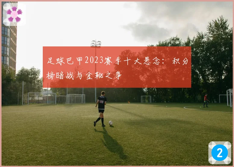 足球巴甲2023赛季十大悬念：积分榜暗战与金靴之争