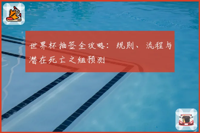 世界杯抽签全攻略：规则、流程与潜在死亡之组预测