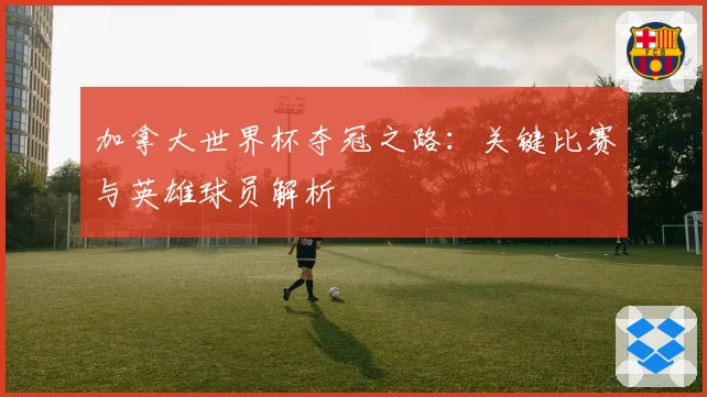 加拿大世界杯夺冠之路:关键比赛与英雄球员解析