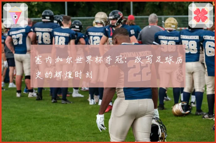 塞内加尔世界杯夺冠:改写足球历史的辉煌时刻