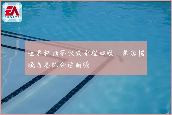 世界杯抽签仪式全程回顾：悬念揭晓与各队命运前瞻