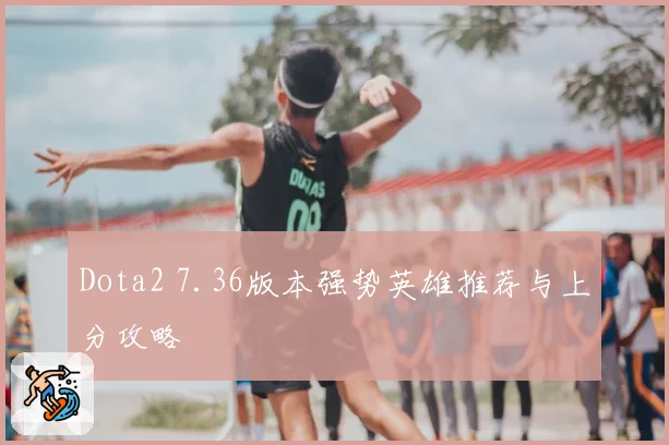 Dota2 7.36版本强势英雄推荐与上分攻略