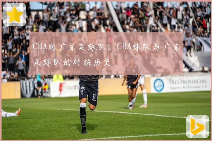 CBA对广东足球队：CBA球队与广东足球队的对抗历史